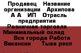 Продавец › Название организации ­ Архипова А.А., ИП › Отрасль предприятия ­ Розничная торговля › Минимальный оклад ­ 6 000 - Все города Работа » Вакансии   . Тыва респ.